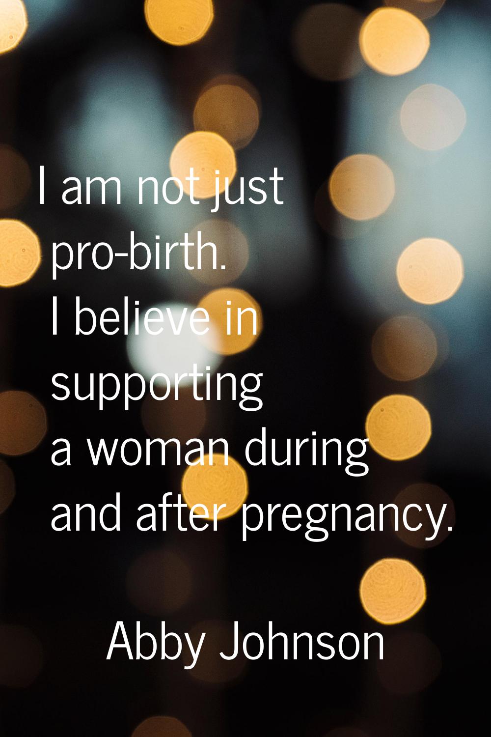 I am not just pro-birth. I believe in supporting a woman during and after pregnancy.