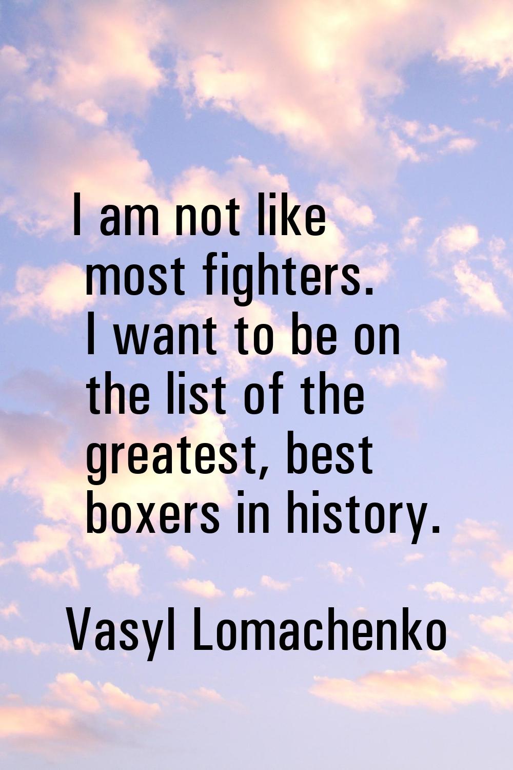 I am not like most fighters. I want to be on the list of the greatest, best boxers in history.