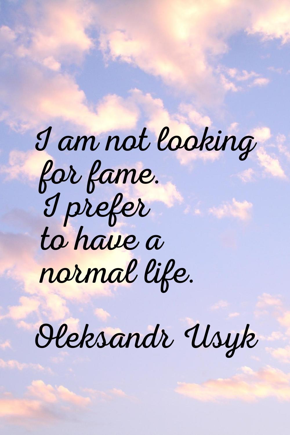 I am not looking for fame. I prefer to have a normal life.