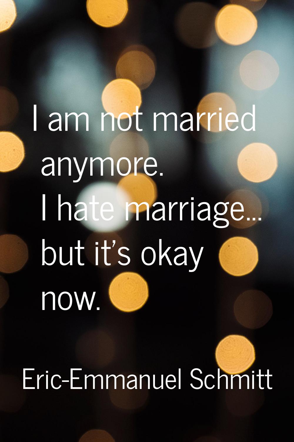 I am not married anymore. I hate marriage... but it's okay now.