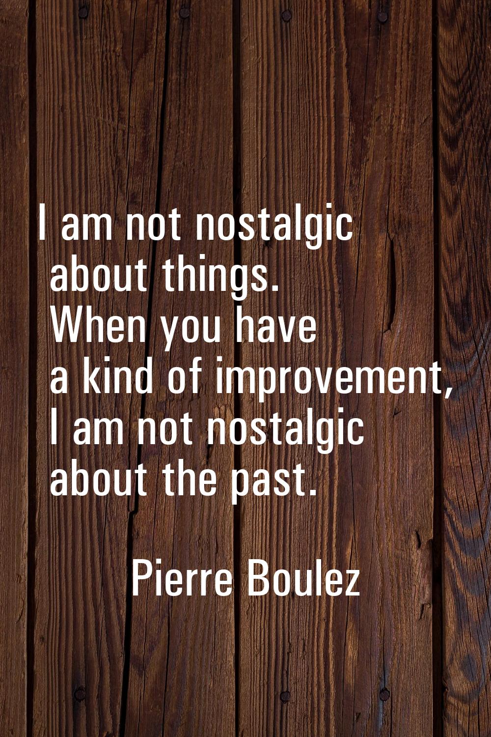 I am not nostalgic about things. When you have a kind of improvement, I am not nostalgic about the 