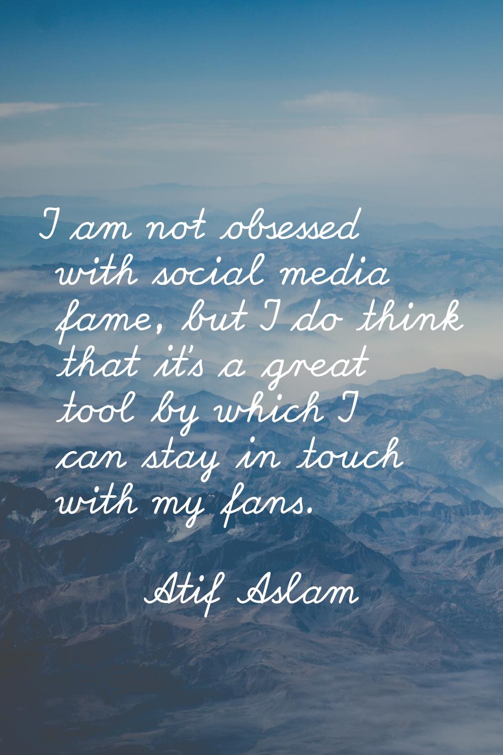 I am not obsessed with social media fame, but I do think that it's a great tool by which I can stay