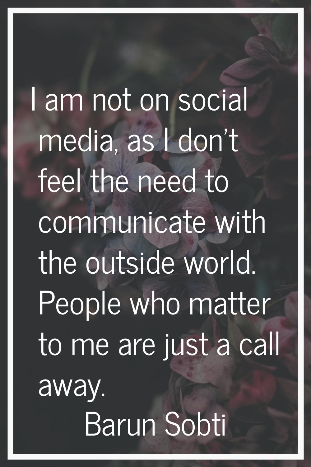 I am not on social media, as I don't feel the need to communicate with the outside world. People wh