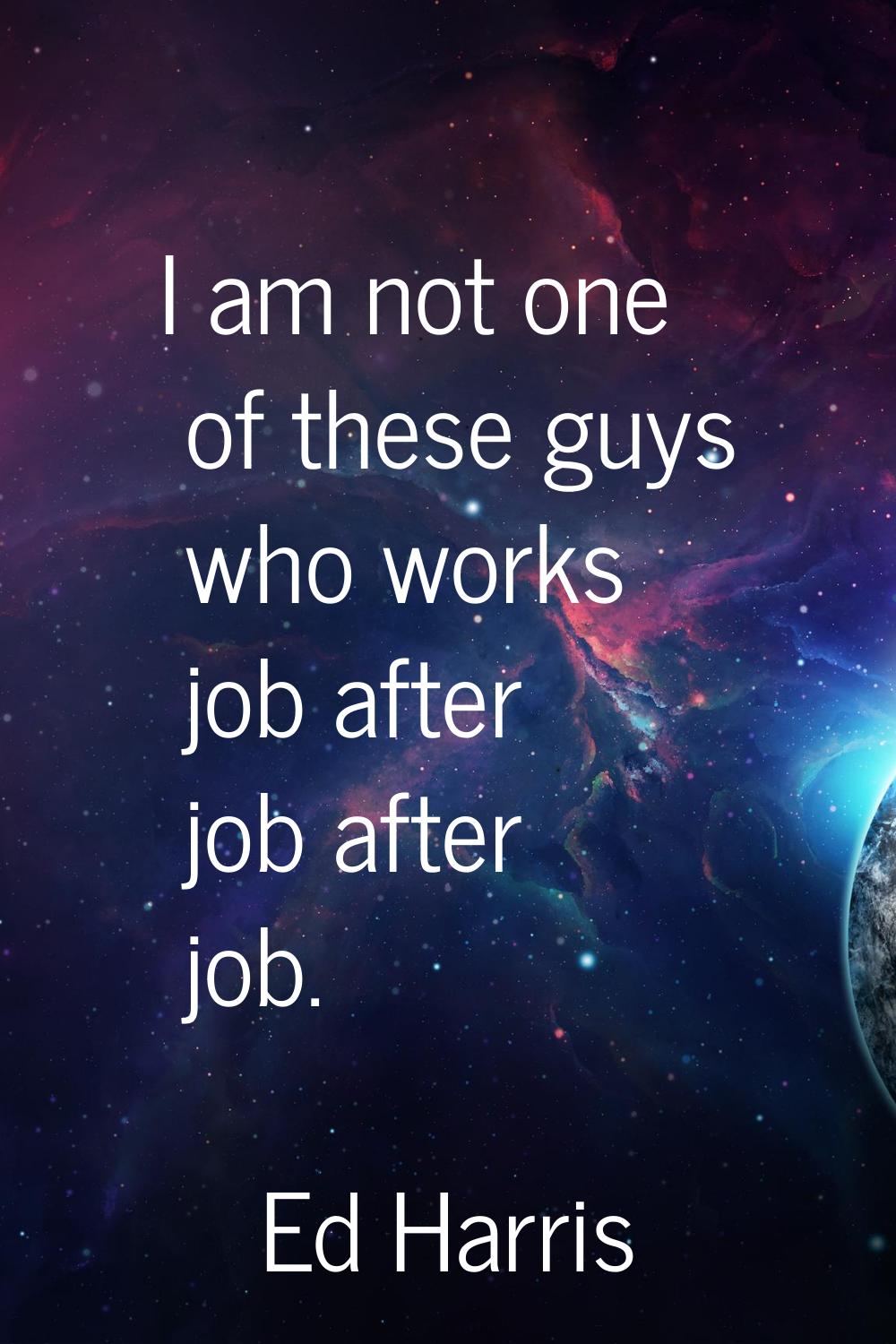 I am not one of these guys who works job after job after job.
