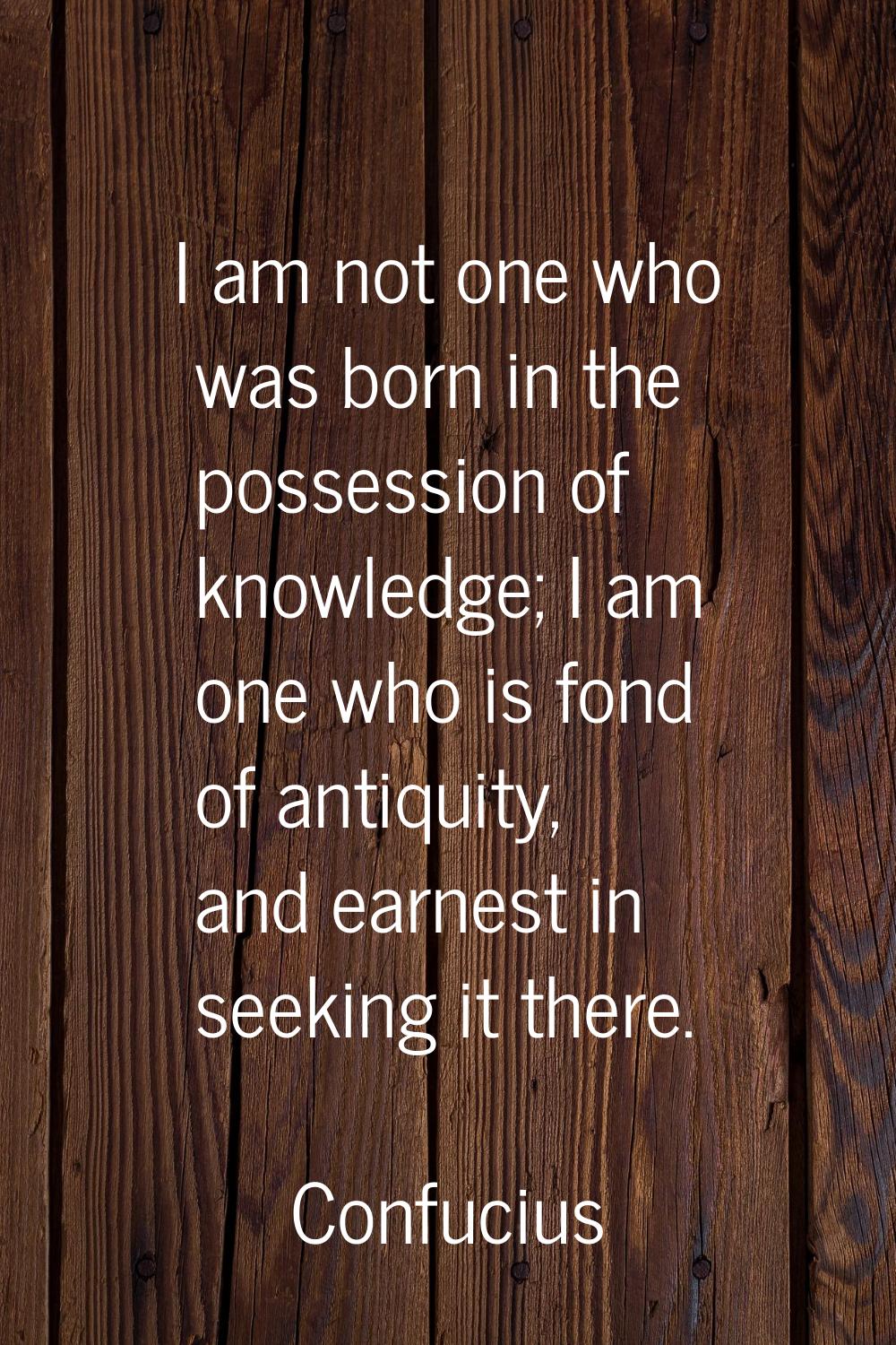 I am not one who was born in the possession of knowledge; I am one who is fond of antiquity, and ea