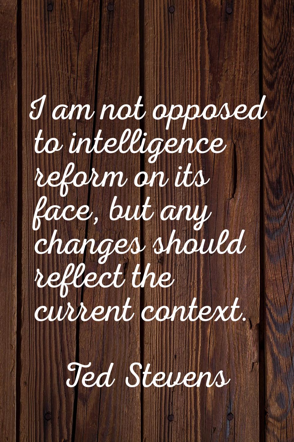 I am not opposed to intelligence reform on its face, but any changes should reflect the current con