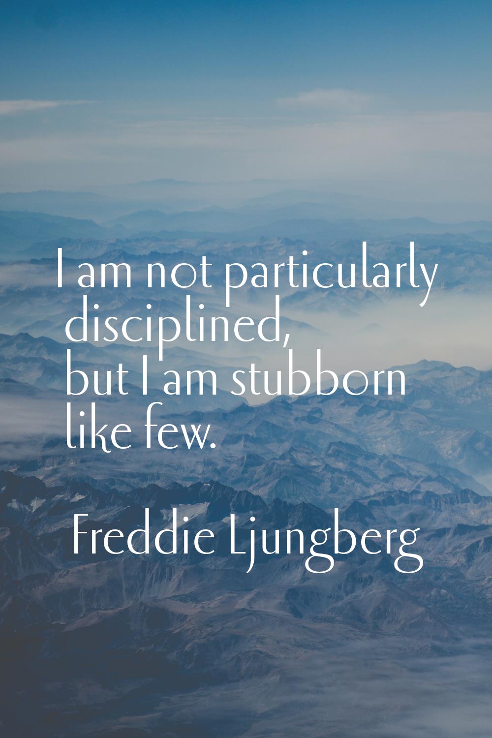 I am not particularly disciplined, but I am stubborn like few.