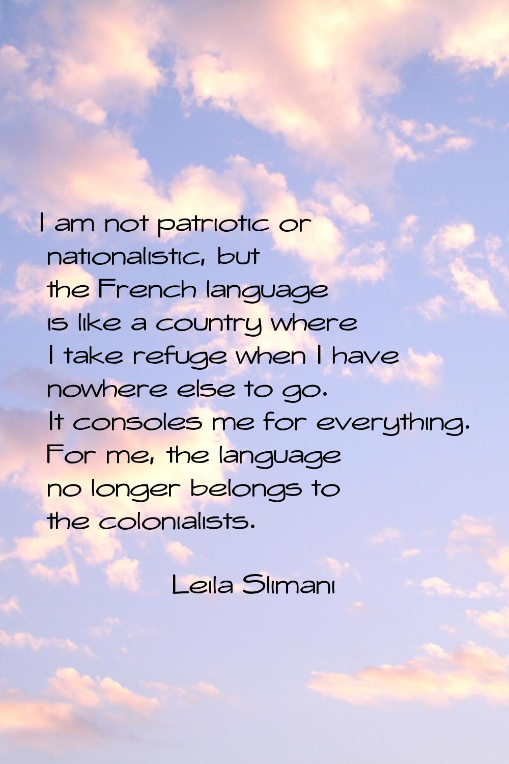 I am not patriotic or nationalistic, but the French language is like a country where I take refuge 