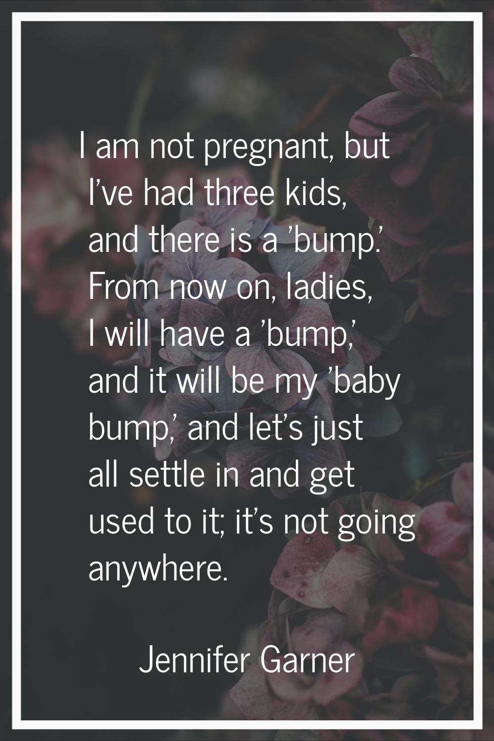 I am not pregnant, but I've had three kids, and there is a 'bump.' From now on, ladies, I will have