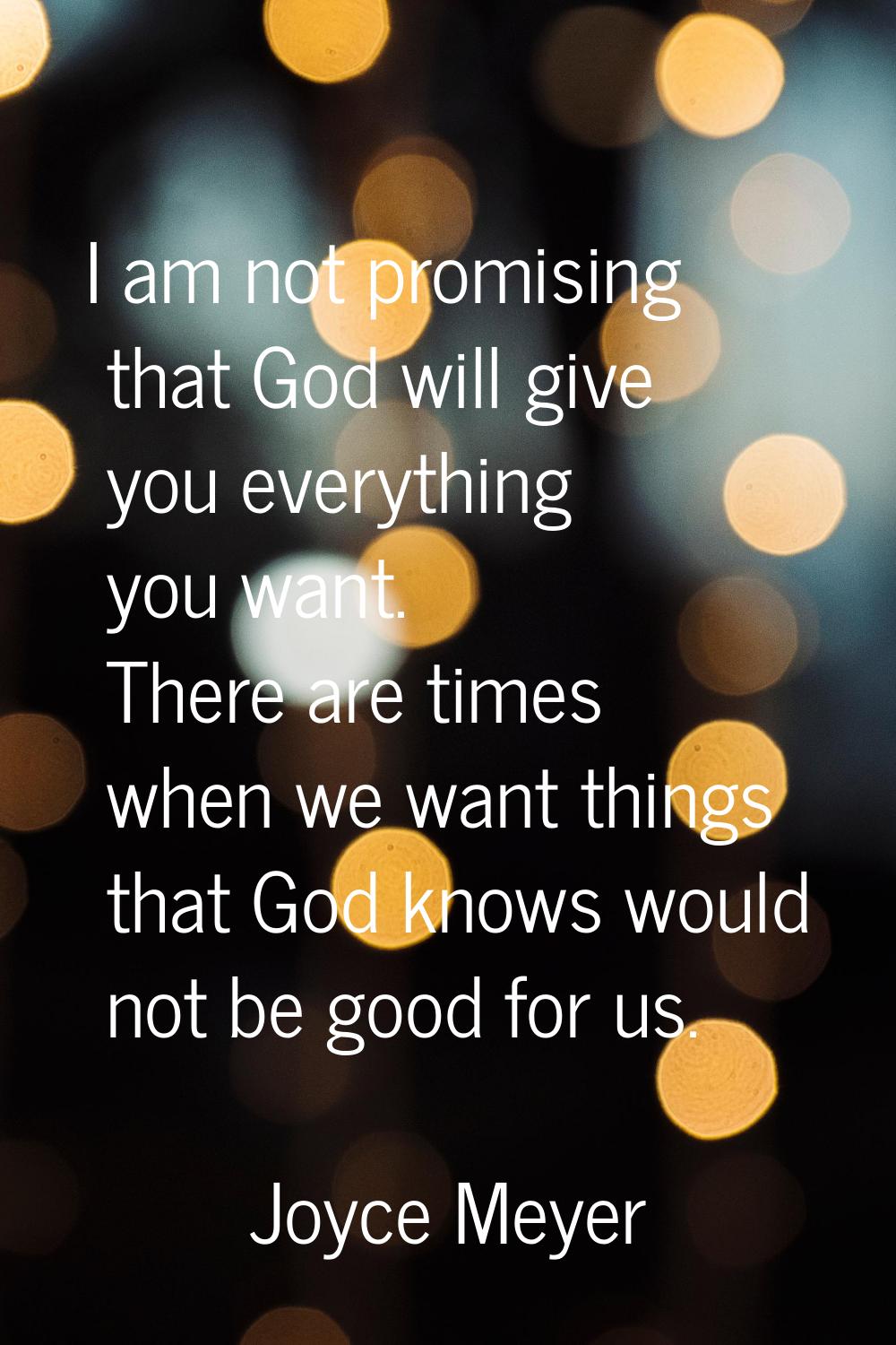 I am not promising that God will give you everything you want. There are times when we want things 