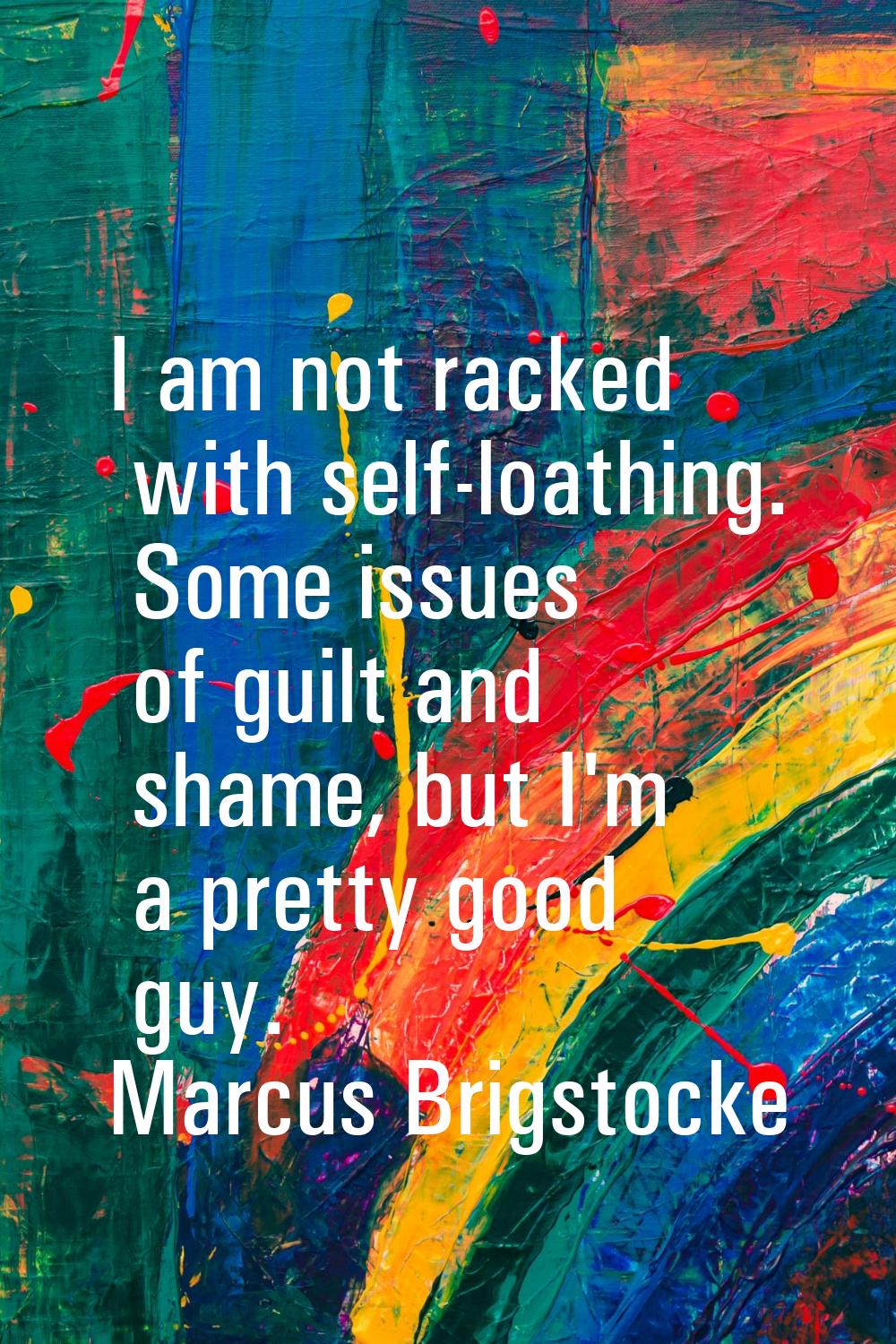I am not racked with self-loathing. Some issues of guilt and shame, but I'm a pretty good guy.