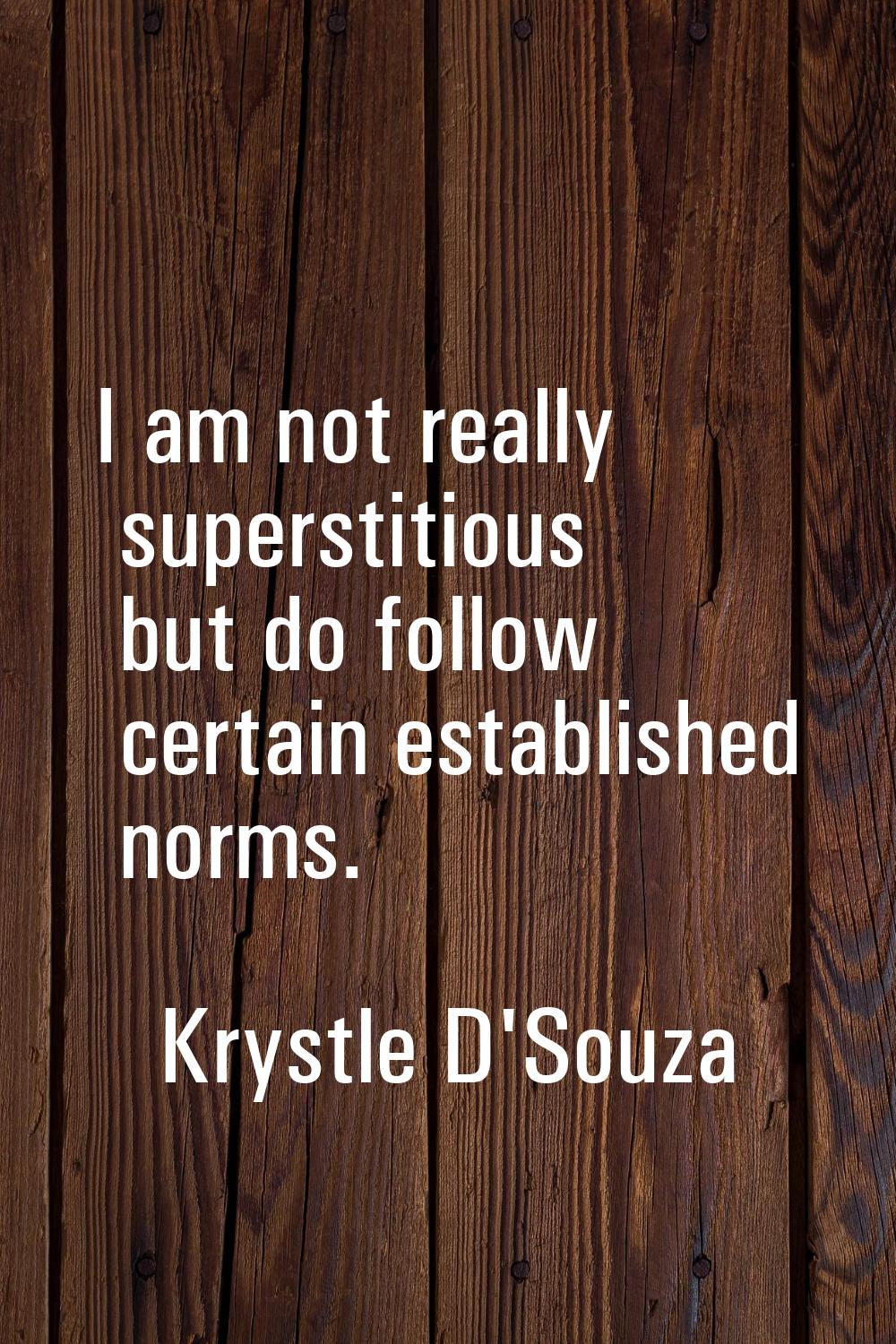 I am not really superstitious but do follow certain established norms.