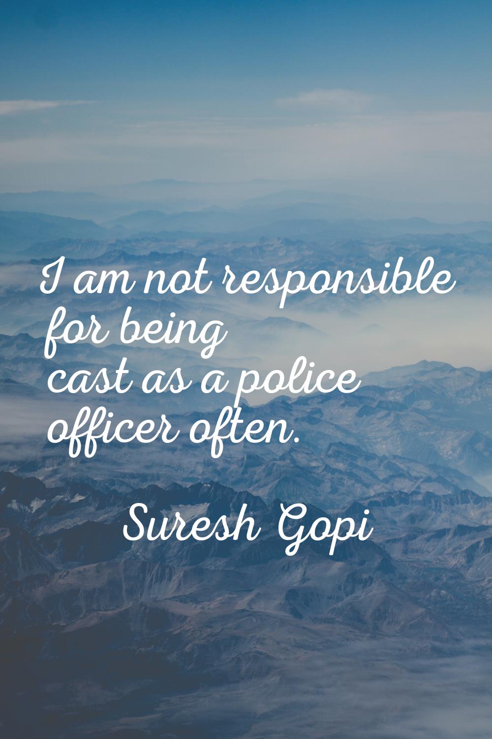 I am not responsible for being cast as a police officer often.