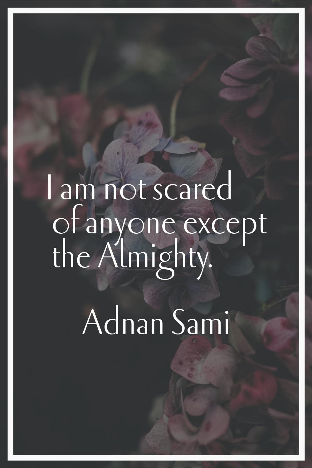 I am not scared of anyone except the Almighty.