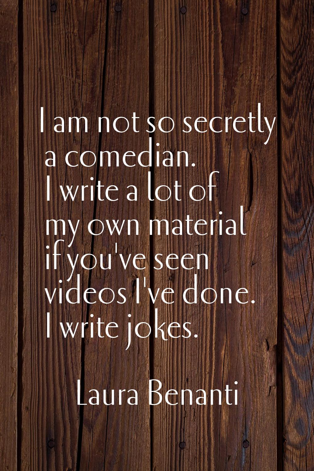 I am not so secretly a comedian. I write a lot of my own material if you've seen videos I've done. 