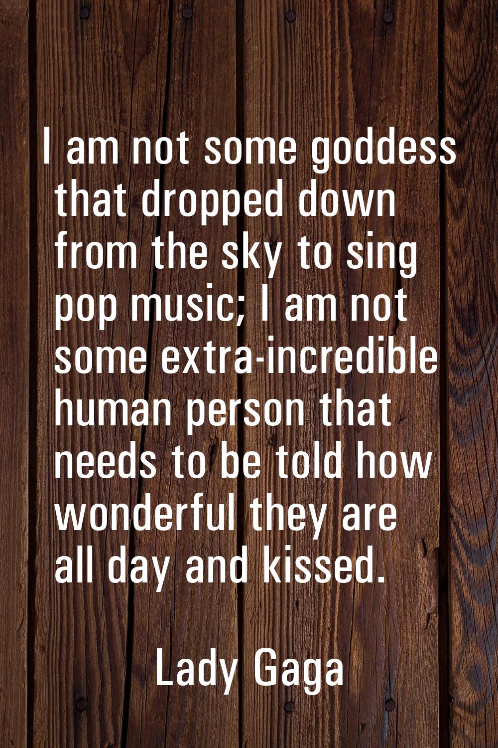 I am not some goddess that dropped down from the sky to sing pop music; I am not some extra-incredi
