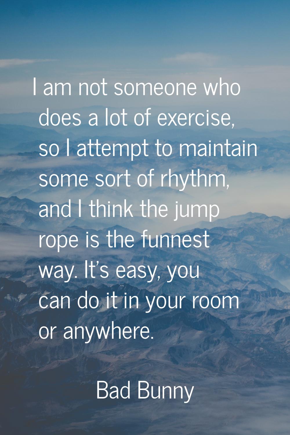 I am not someone who does a lot of exercise, so I attempt to maintain some sort of rhythm, and I th