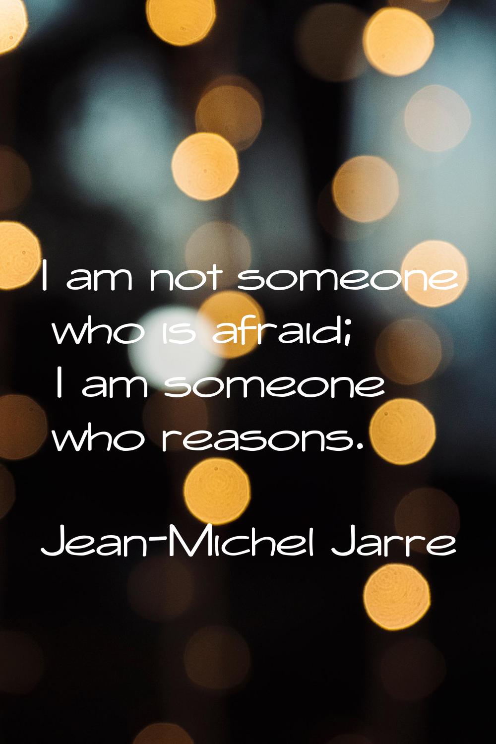 I am not someone who is afraid; I am someone who reasons.