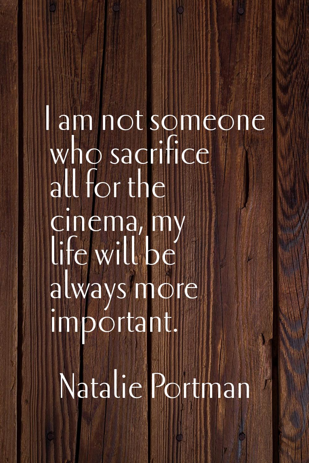 I am not someone who sacrifice all for the cinema, my life will be always more important.