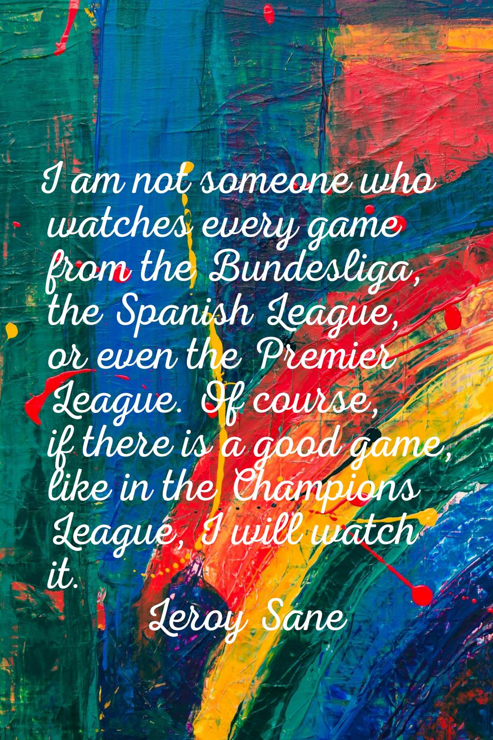 I am not someone who watches every game from the Bundesliga, the Spanish League, or even the Premie
