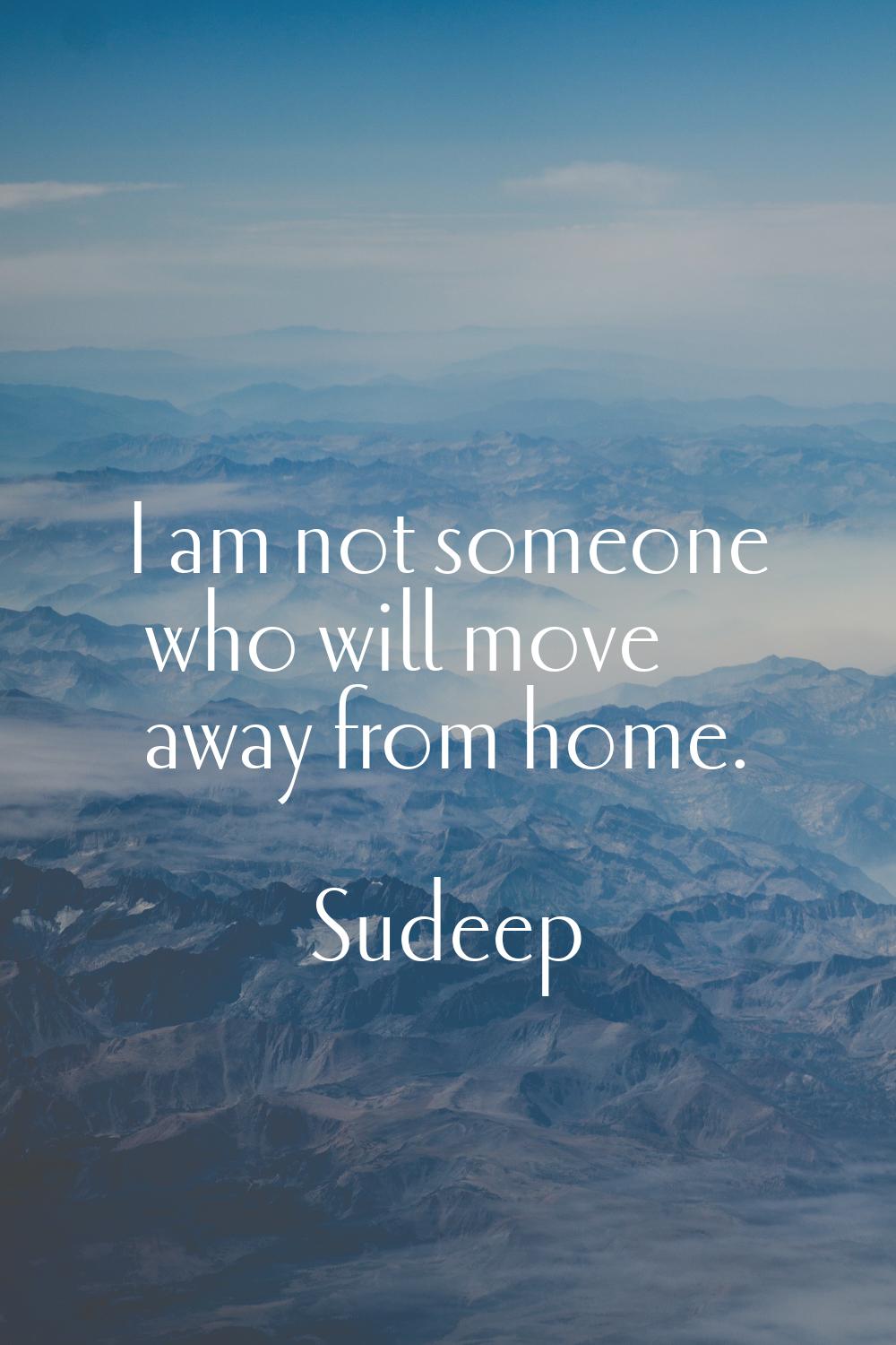 I am not someone who will move away from home.