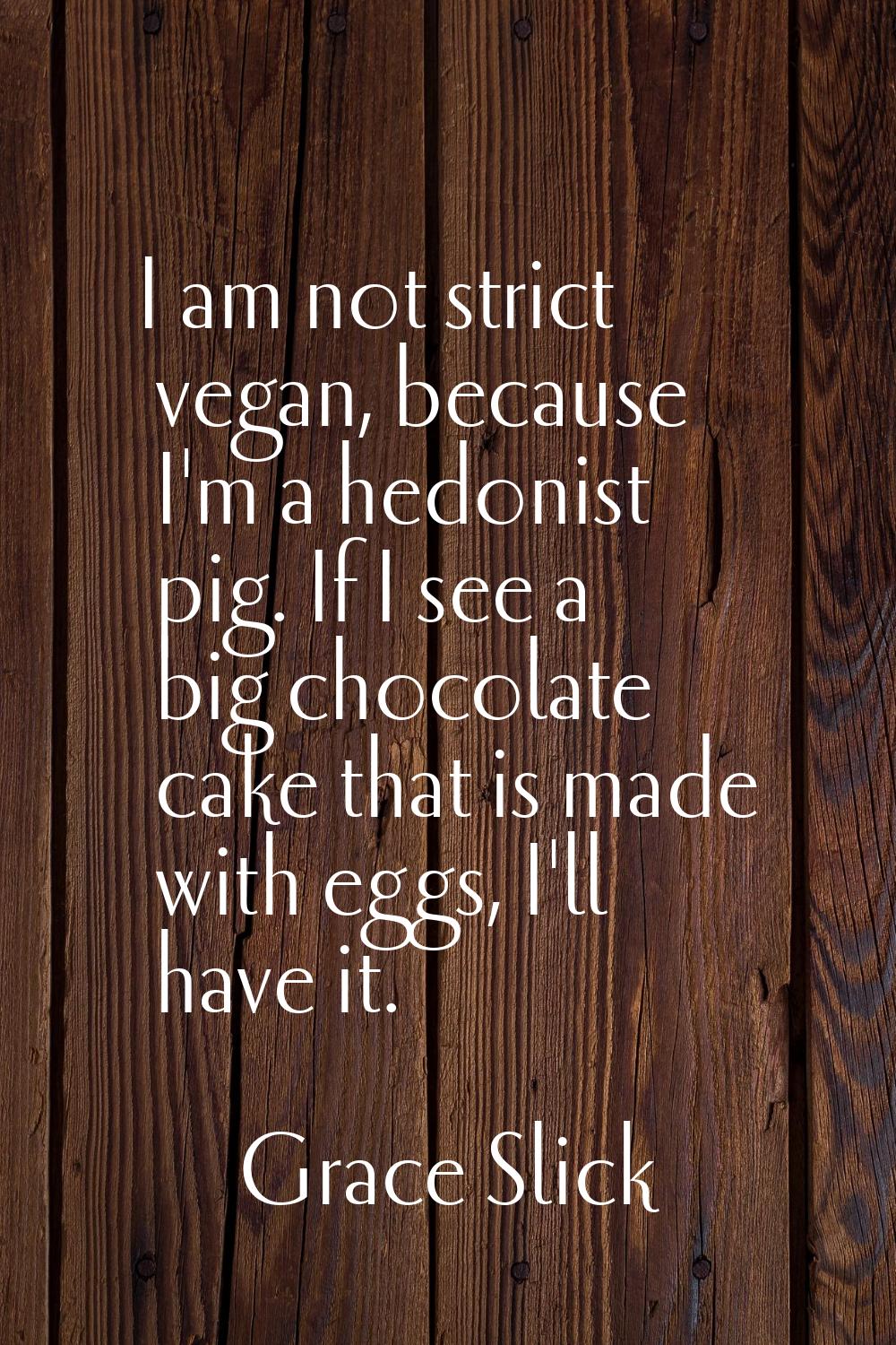 I am not strict vegan, because I'm a hedonist pig. If I see a big chocolate cake that is made with 