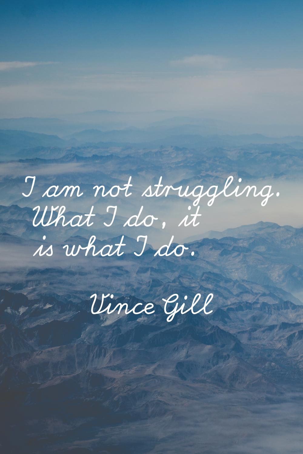 I am not struggling. What I do, it is what I do.