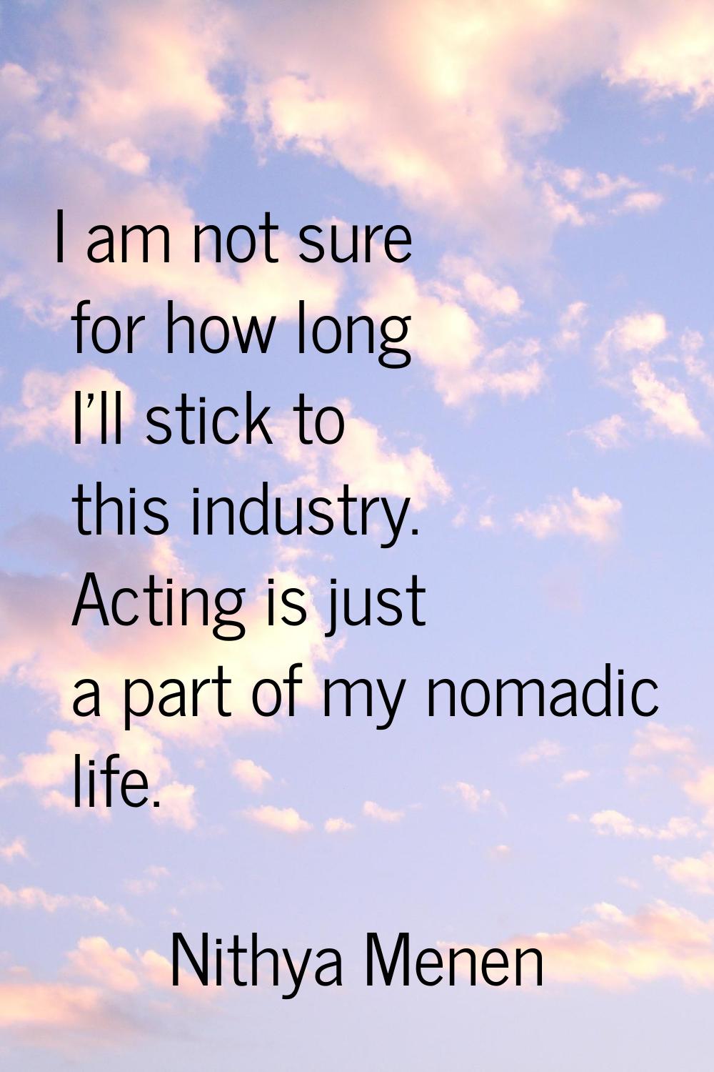 I am not sure for how long I'll stick to this industry. Acting is just a part of my nomadic life.