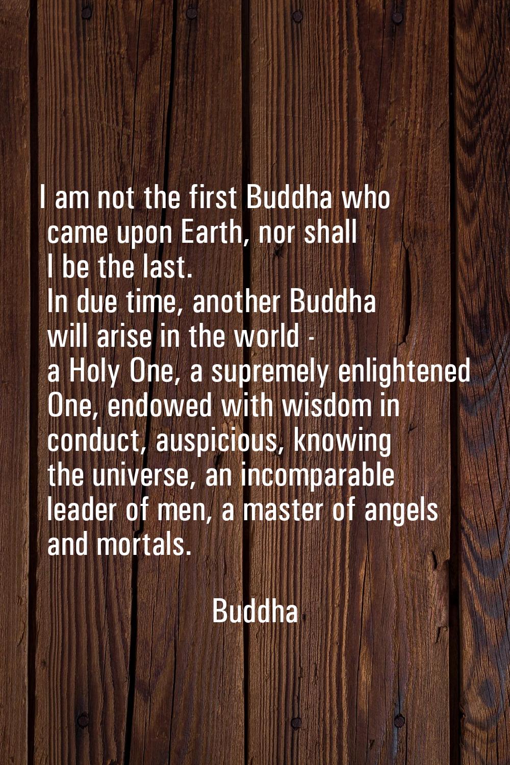 I am not the first Buddha who came upon Earth, nor shall I be the last. In due time, another Buddha