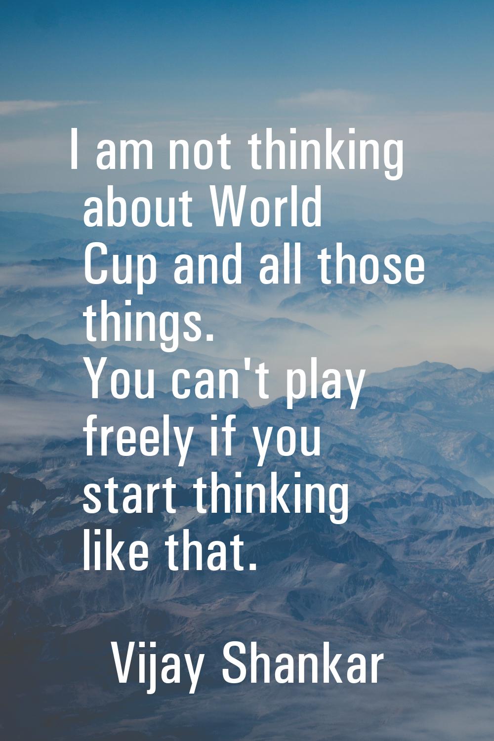 I am not thinking about World Cup and all those things. You can't play freely if you start thinking