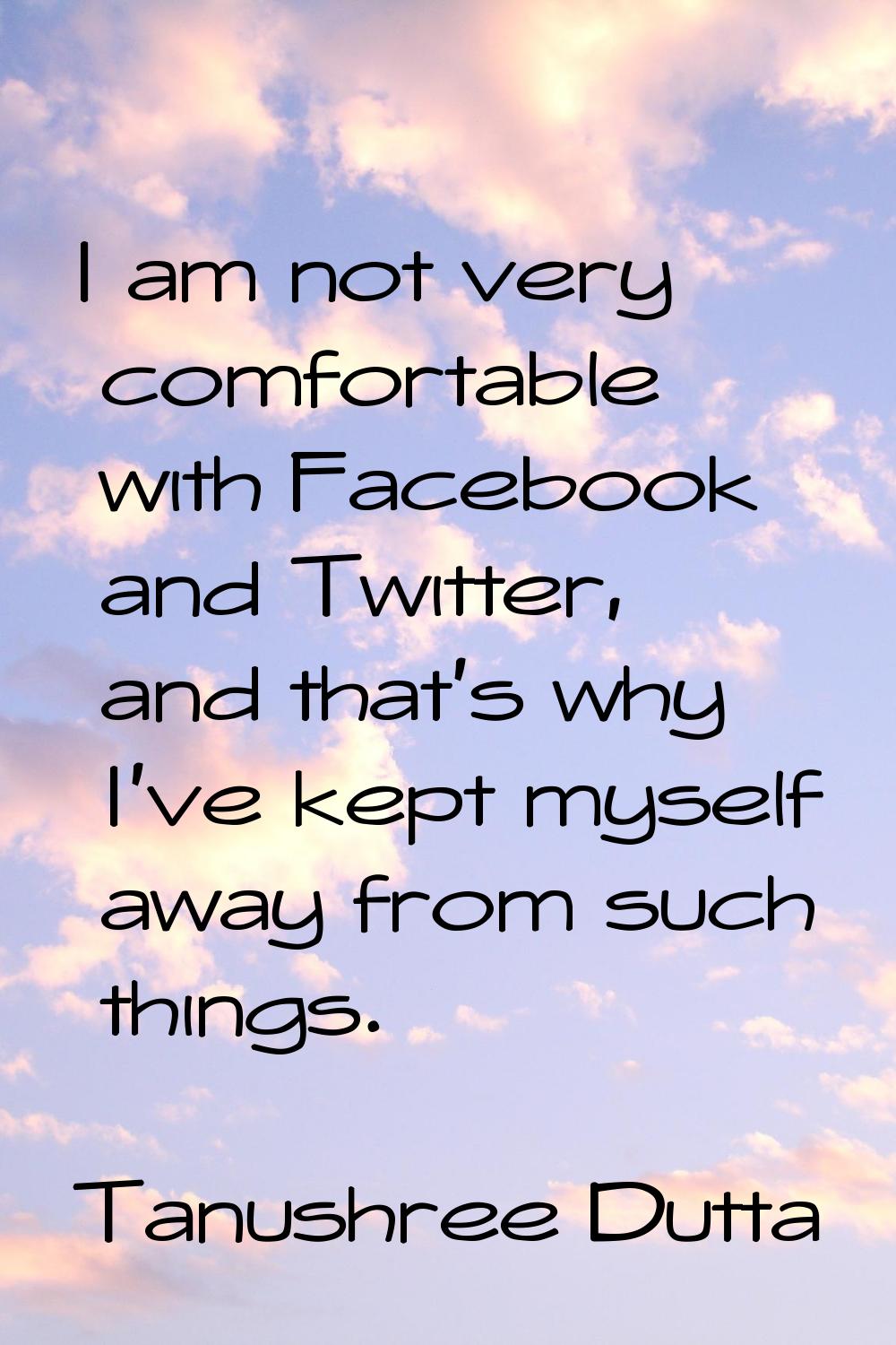 I am not very comfortable with Facebook and Twitter, and that's why I've kept myself away from such
