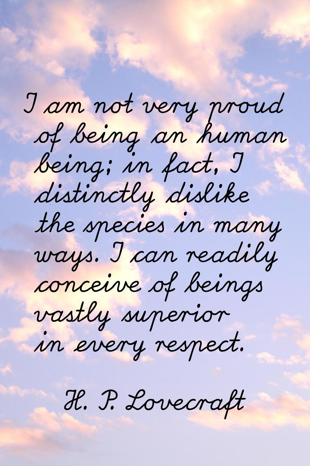 I am not very proud of being an human being; in fact, I distinctly dislike the species in many ways