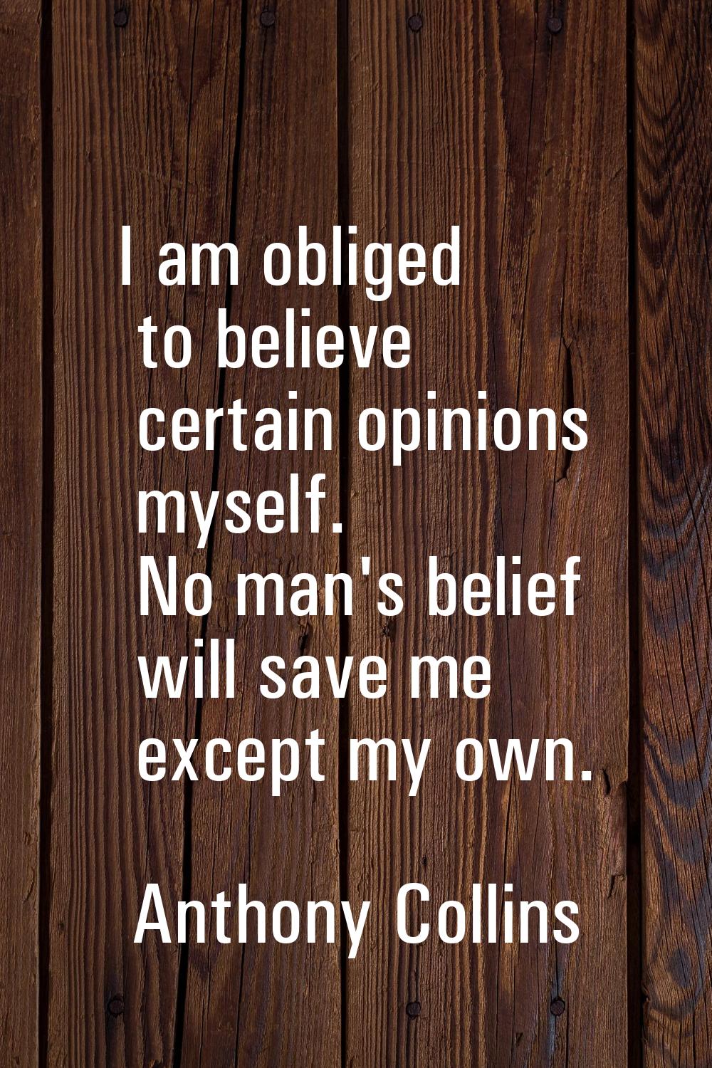 I am obliged to believe certain opinions myself. No man's belief will save me except my own.