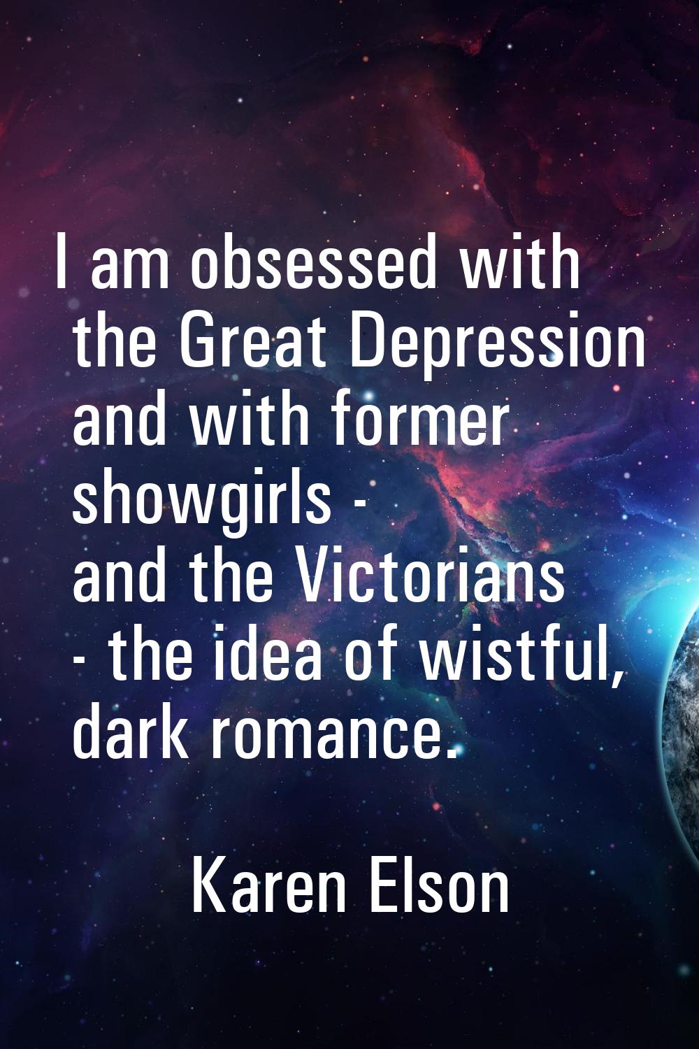 I am obsessed with the Great Depression and with former showgirls - and the Victorians - the idea o