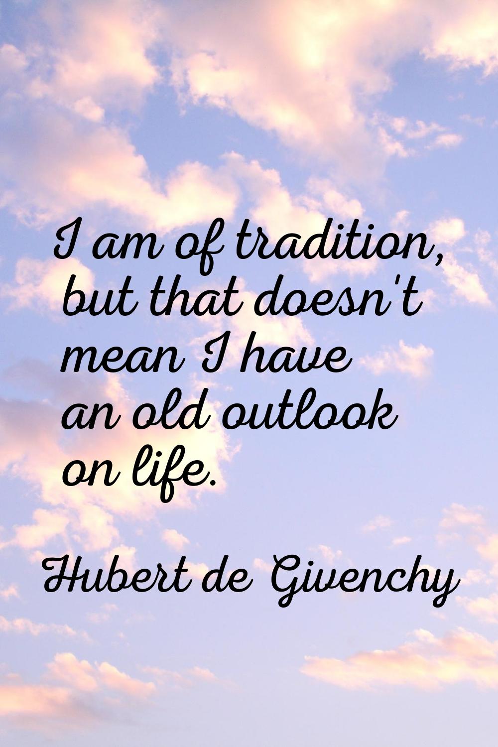 I am of tradition, but that doesn't mean I have an old outlook on life.