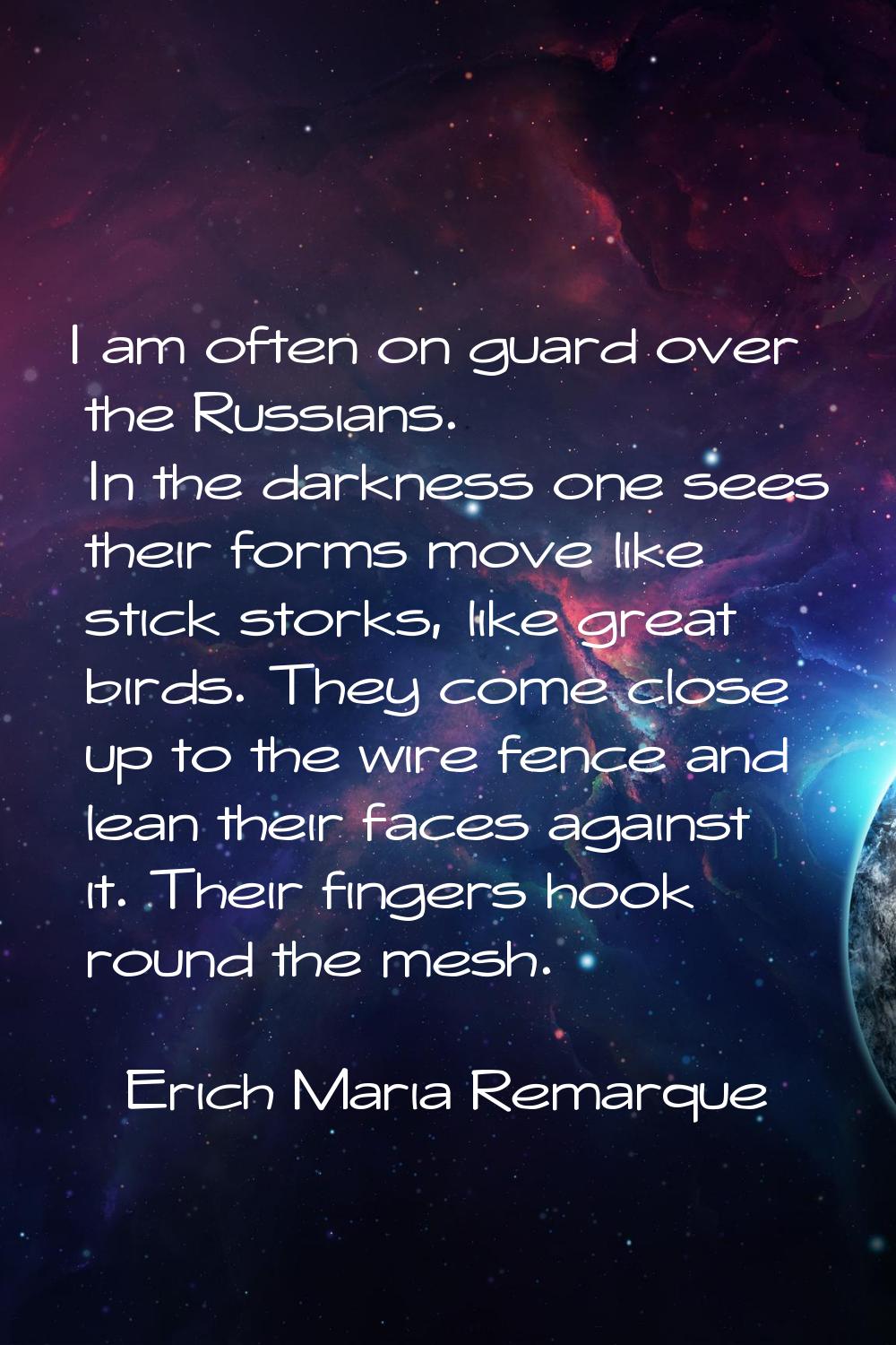 I am often on guard over the Russians. In the darkness one sees their forms move like stick storks,