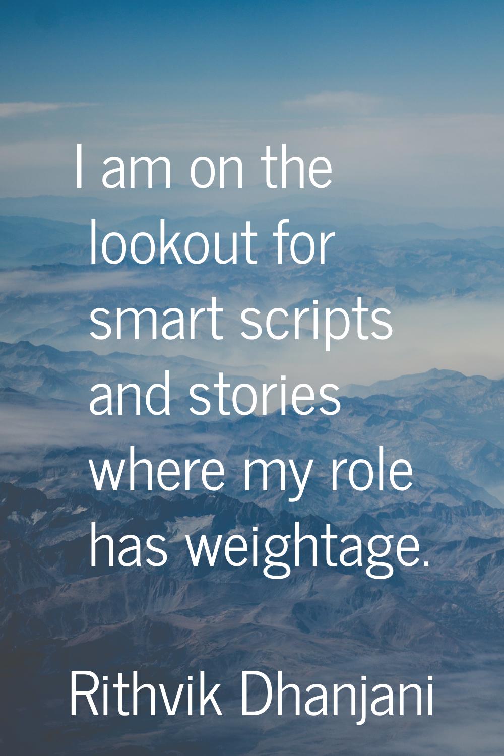 I am on the lookout for smart scripts and stories where my role has weightage.