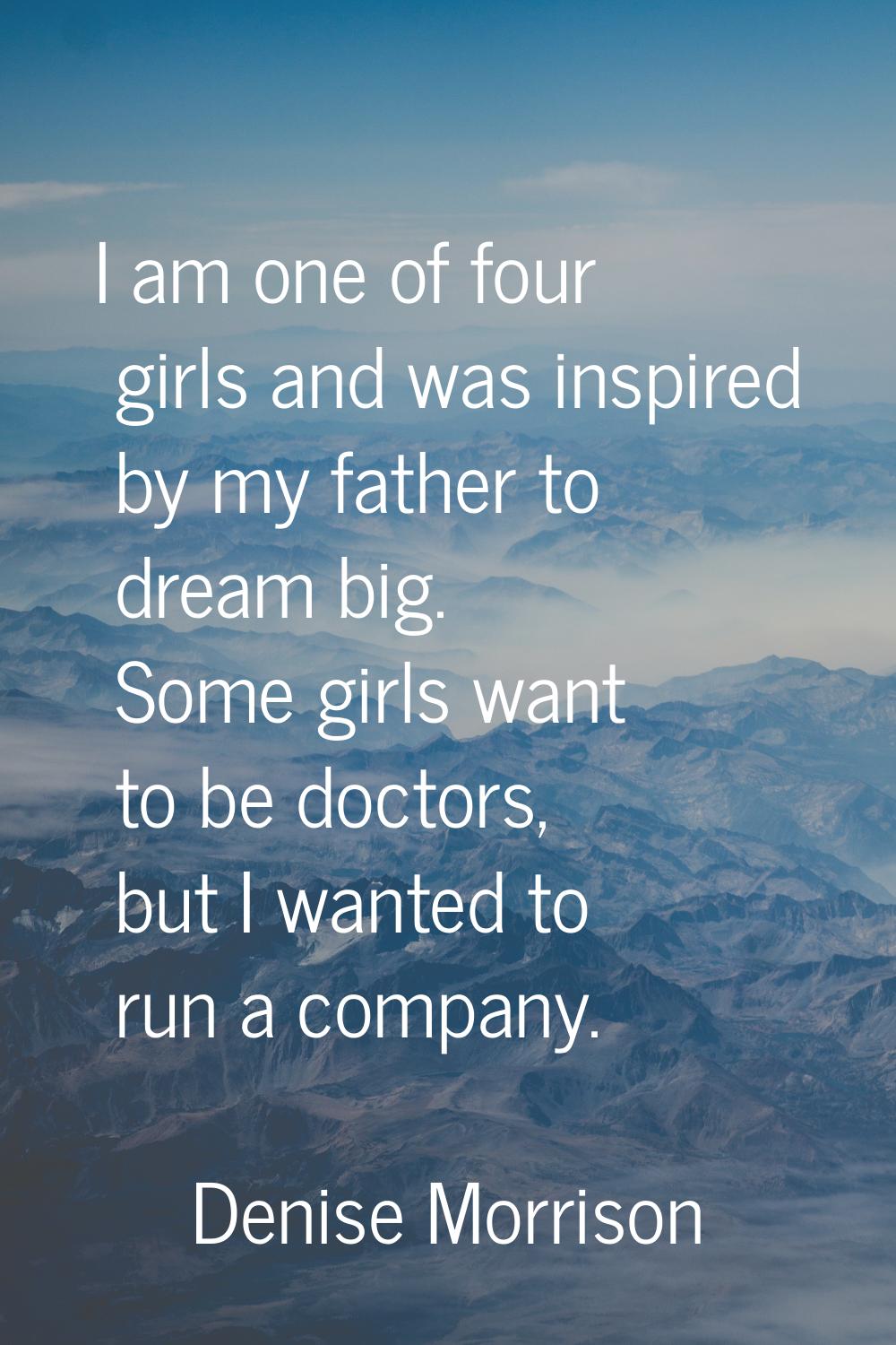 I am one of four girls and was inspired by my father to dream big. Some girls want to be doctors, b