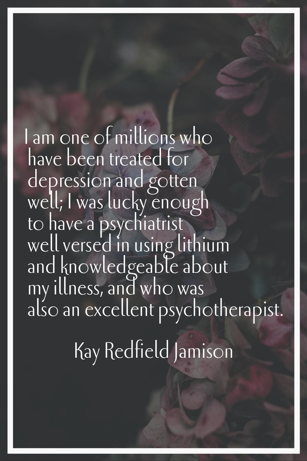 I am one of millions who have been treated for depression and gotten well; I was lucky enough to ha