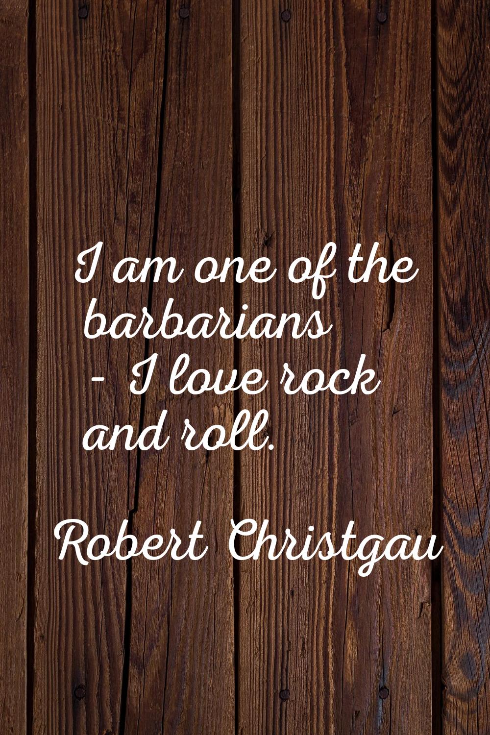 I am one of the barbarians - I love rock and roll.