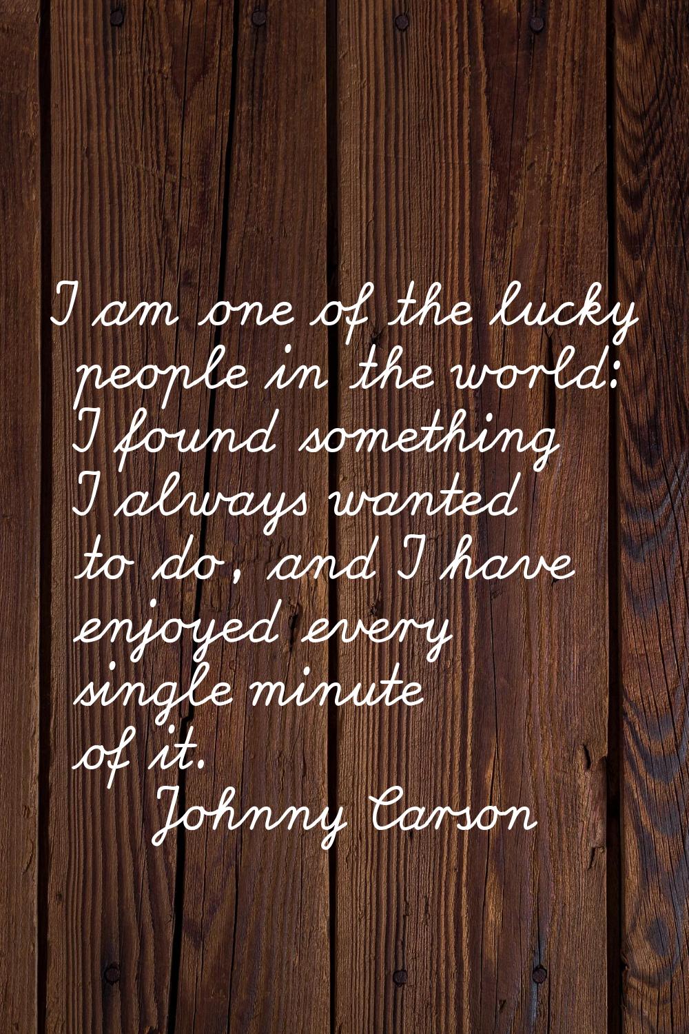 I am one of the lucky people in the world: I found something I always wanted to do, and I have enjo