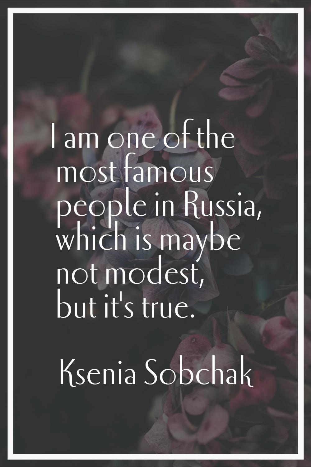 I am one of the most famous people in Russia, which is maybe not modest, but it's true.