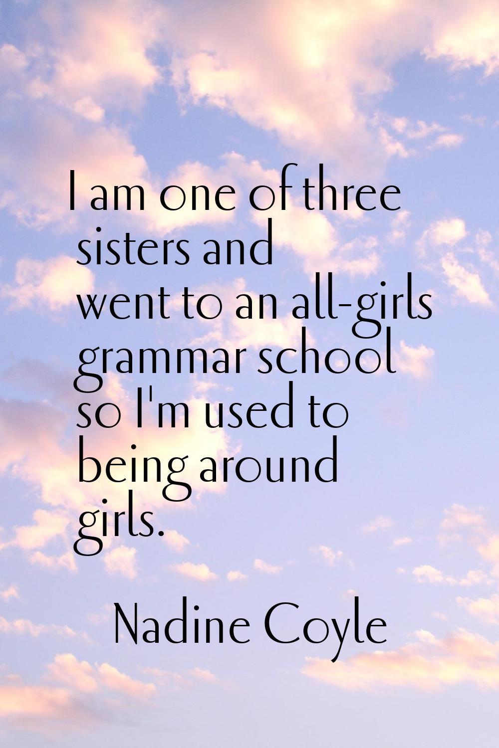 I am one of three sisters and went to an all-girls grammar school so I'm used to being around girls