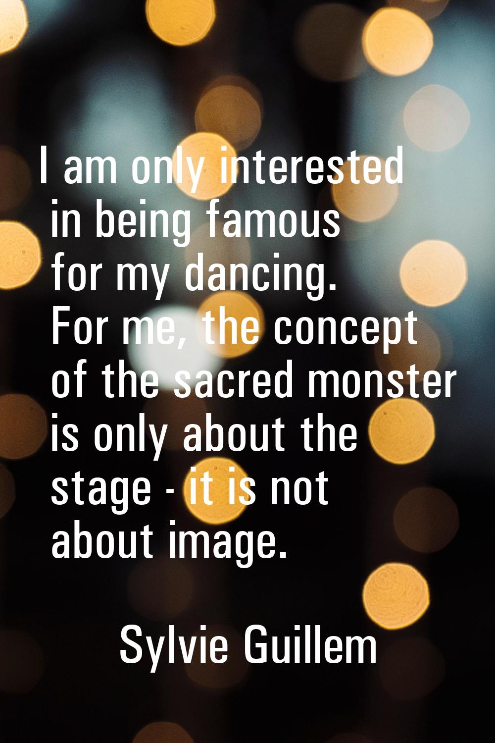 I am only interested in being famous for my dancing. For me, the concept of the sacred monster is o