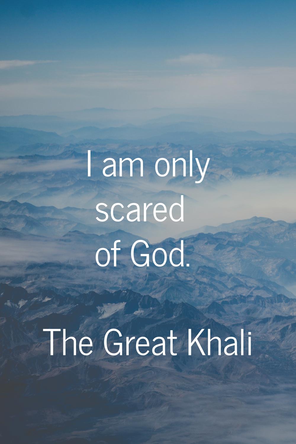 I am only scared of God.