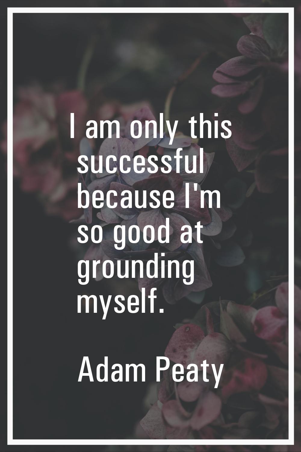 I am only this successful because I'm so good at grounding myself.