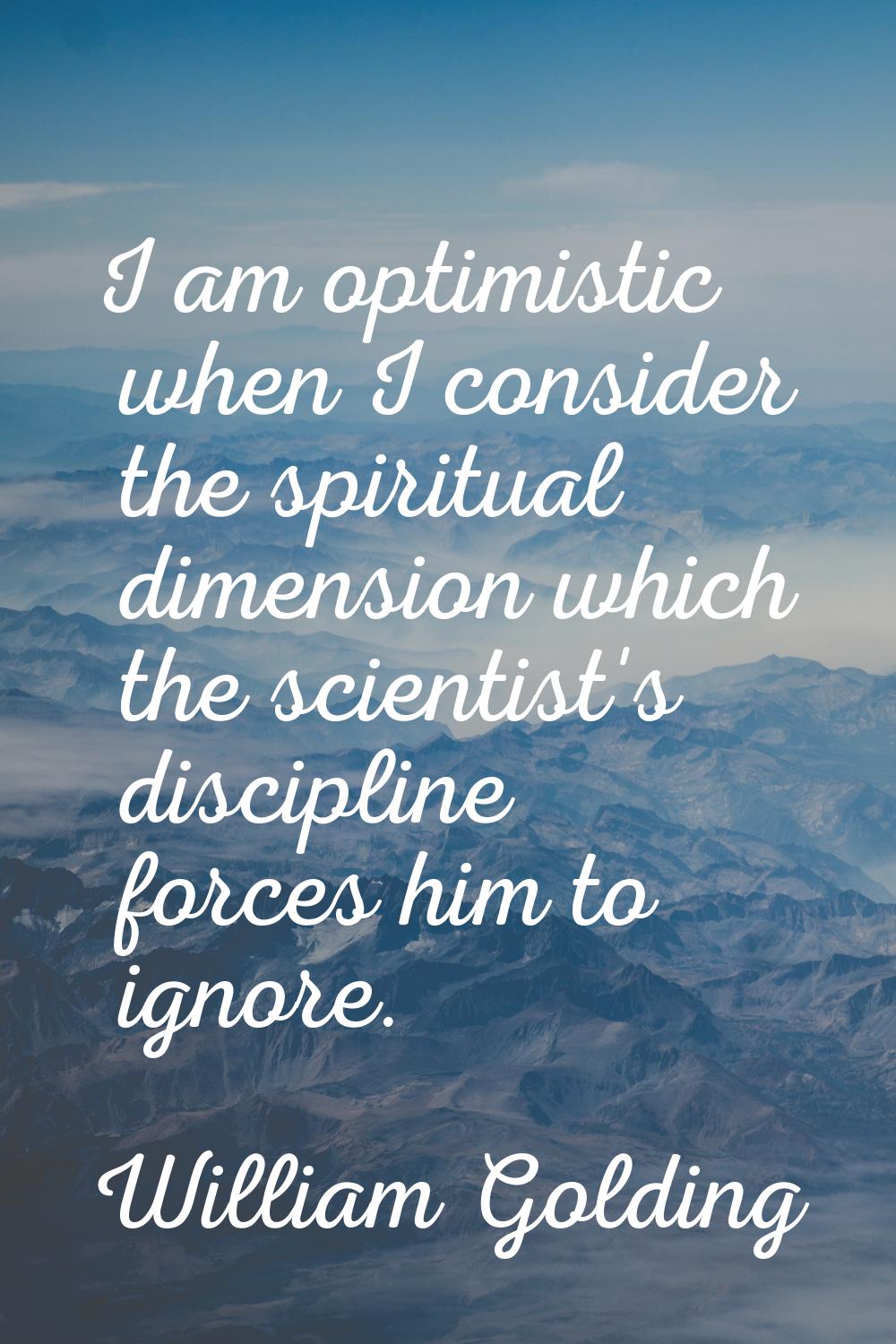 I am optimistic when I consider the spiritual dimension which the scientist's discipline forces him