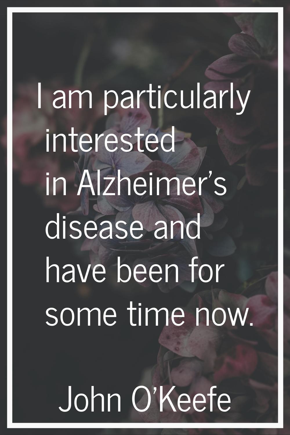 I am particularly interested in Alzheimer's disease and have been for some time now.
