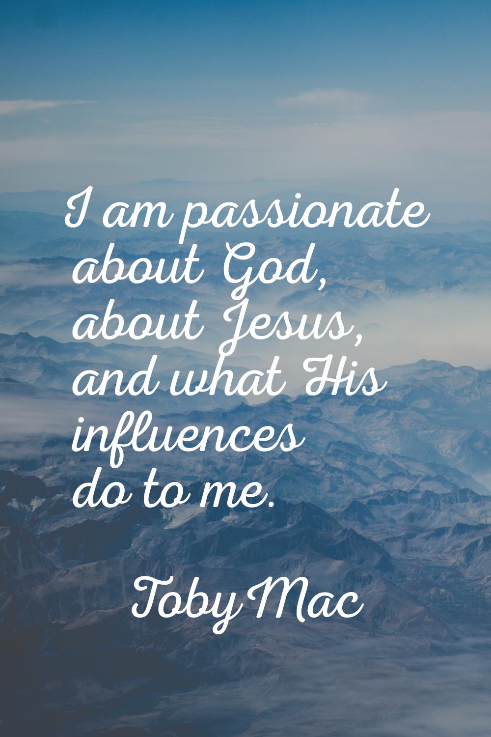 I am passionate about God, about Jesus, and what His influences do to me.