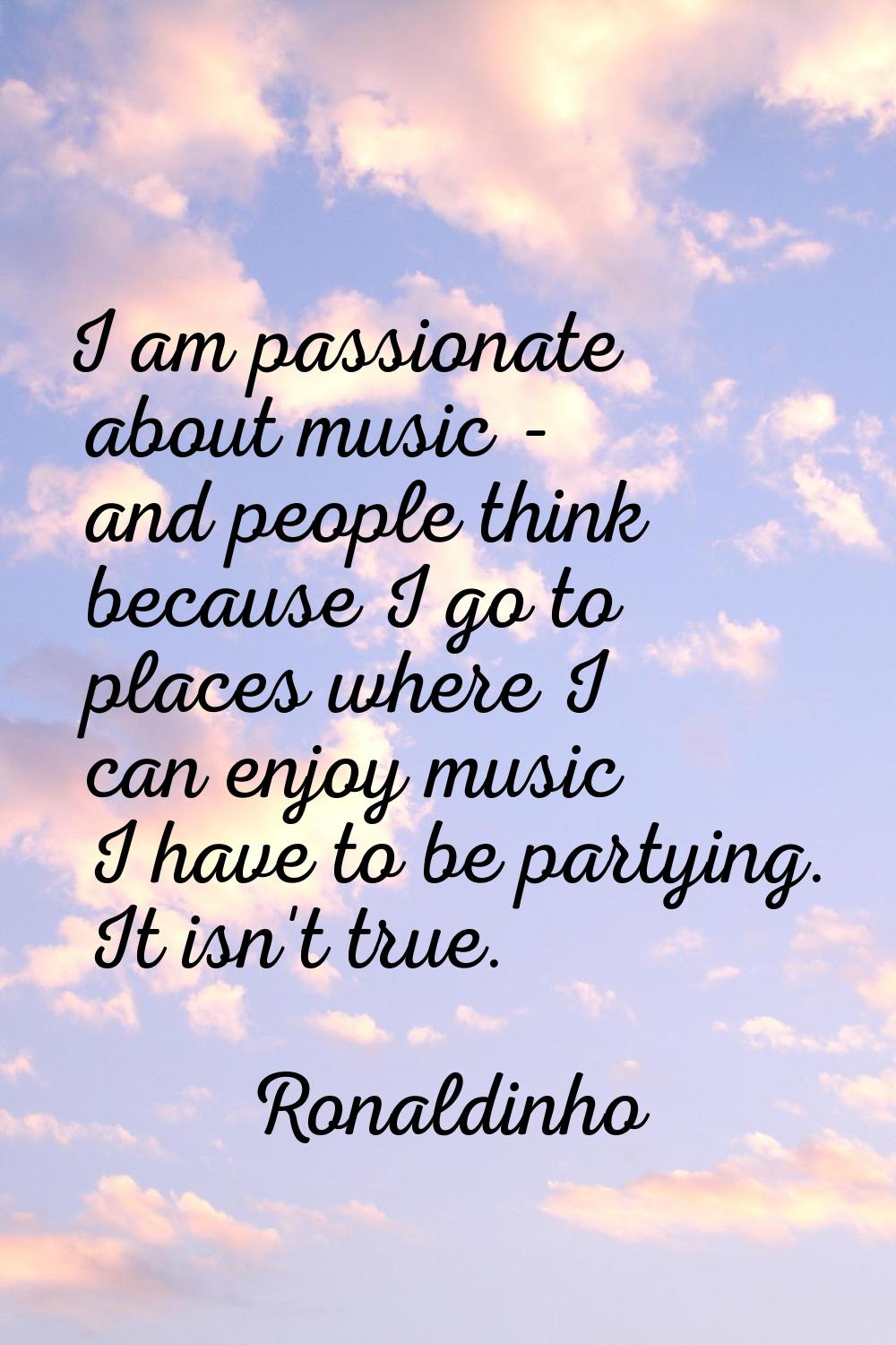 I am passionate about music - and people think because I go to places where I can enjoy music I hav